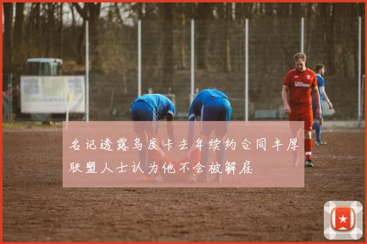名记透露乌度卡去年续约合同丰厚联盟人士认为他不会被解雇