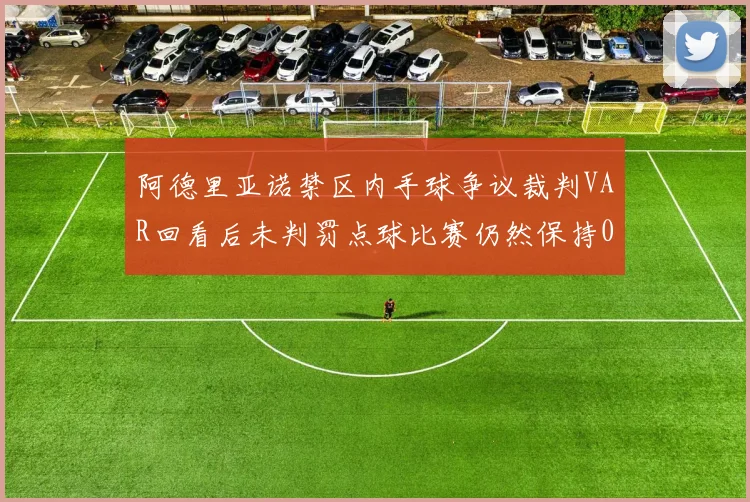 阿德里亚诺禁区内手球争议裁判VAR回看后未判罚点球比赛仍然保持0-0平局