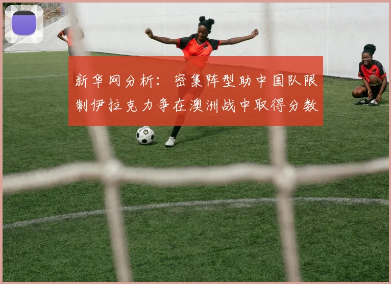 新华网分析：密集阵型助中国队限制伊拉克力争在澳洲战中取得分数