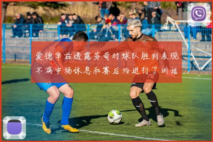 爱德华兹透露芬奇对球队胜利表现不满中场休息和赛后均进行了训话