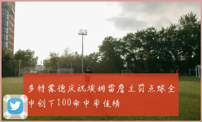 多特蒙德庆祝埃姆雷詹主罚点球全中创下100命中率佳绩