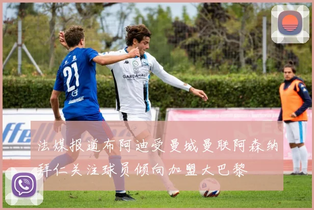 法媒报道布阿迪受曼城曼联阿森纳拜仁关注球员倾向加盟大巴黎