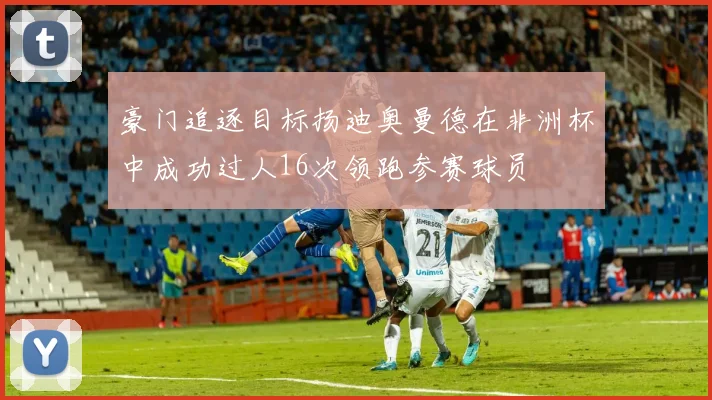 豪门追逐目标扬迪奥曼德在非洲杯中成功过人16次领跑参赛球员