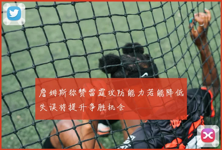 詹姆斯称赞雷霆攻防能力若能降低失误将提升争胜机会