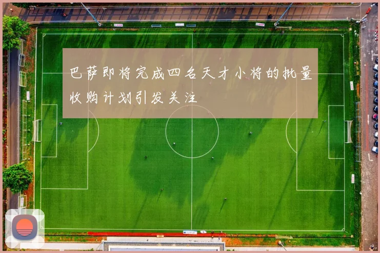 巴萨即将完成四名天才小将的批量收购计划引发关注