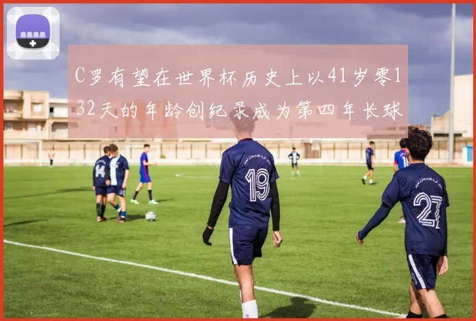 C罗有望在世界杯历史上以41岁零132天的年龄创纪录成为第四年长球员