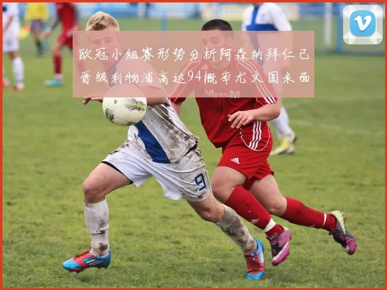 欧冠小组赛形势分析阿森纳拜仁已晋级利物浦高达94概率尤文国米面临挑战
