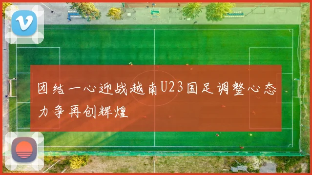 团结一心迎战越南U23国足调整心态力争再创辉煌