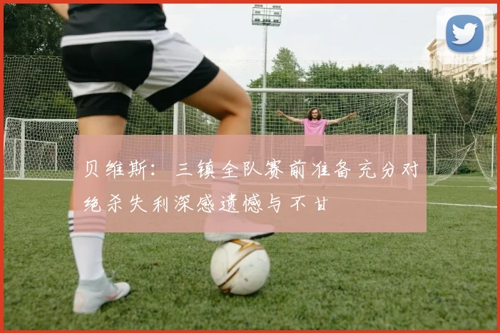 贝维斯：三镇全队赛前准备充分对绝杀失利深感遗憾与不甘