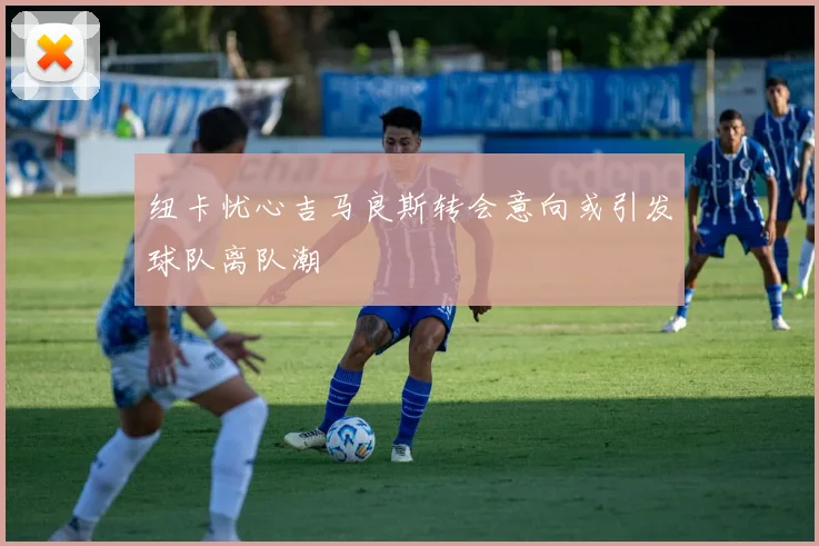 纽卡忧心吉马良斯转会意向或引发球队离队潮