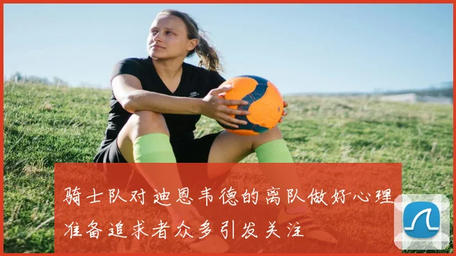 骑士队对迪恩韦德的离队做好心理准备追求者众多引发关注
