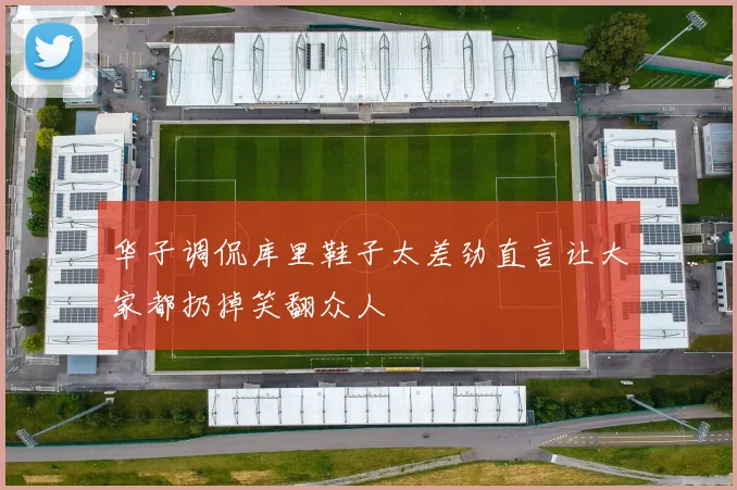 华子调侃库里鞋子太差劲直言让大家都扔掉笑翻众人