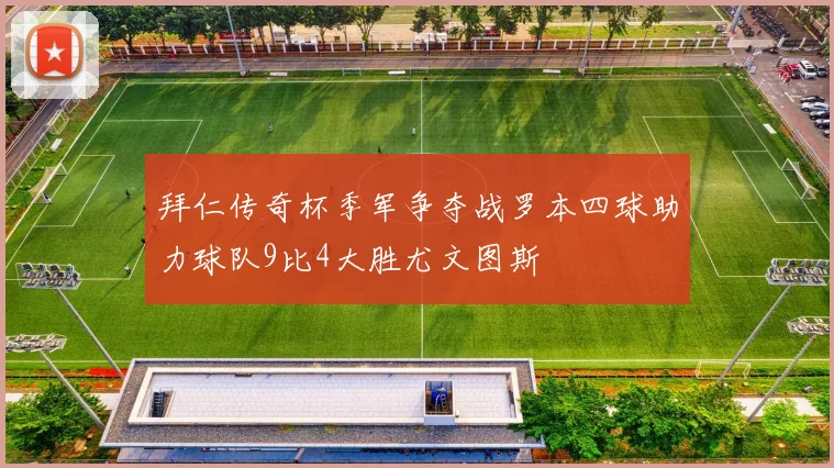 拜仁传奇杯季军争夺战罗本四球助力球队9比4大胜尤文图斯