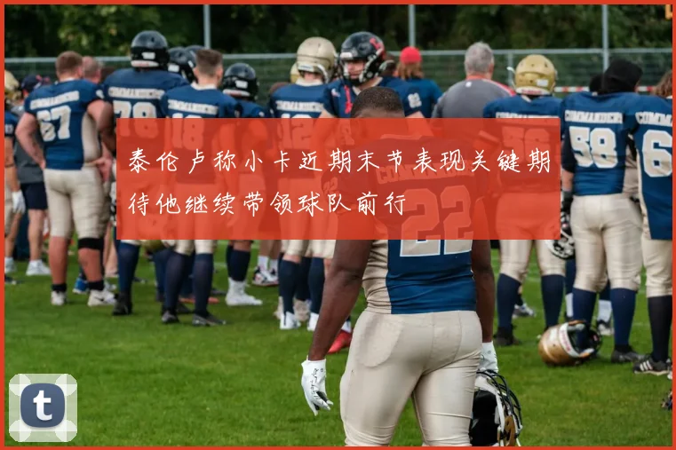 泰伦卢称小卡近期末节表现关键期待他继续带领球队前行