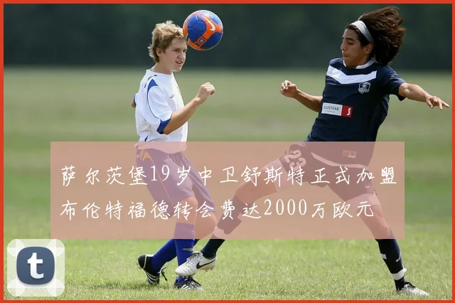 萨尔茨堡19岁中卫舒斯特正式加盟布伦特福德转会费达2000万欧元