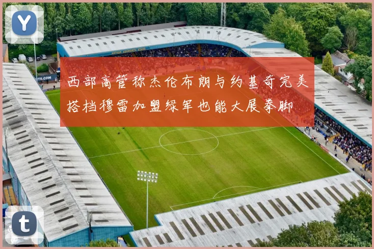 西部高管称杰伦布朗与约基奇完美搭档穆雷加盟绿军也能大展拳脚